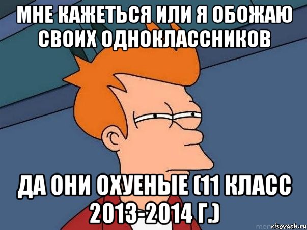 Мне кажеться или я обожаю своих одноклассников да они охуеные (11 класс 2013-2014 г.), Мем  Фрай (мне кажется или)