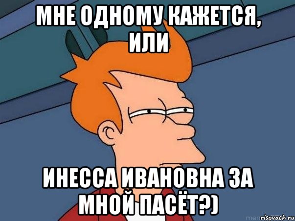 МНЕ ОДНОМУ КАЖЕТСЯ, ИЛИ ИНЕССА ИВАНОВНА ЗА МНОЙ ПАСЁТ?), Мем  Фрай (мне кажется или)