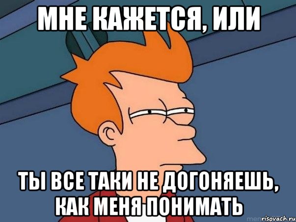 Мне кажется, или ты все таки не догоняешь, как меня понимать, Мем  Фрай (мне кажется или)