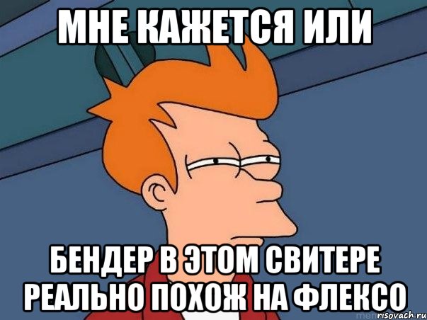 Мне кажется или Бендер в этом свитере реально похож на Флексо, Мем  Фрай (мне кажется или)