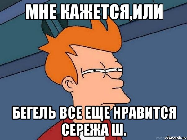 Мне кажется,или Бегель все еще нравится Сережа Ш., Мем  Фрай (мне кажется или)