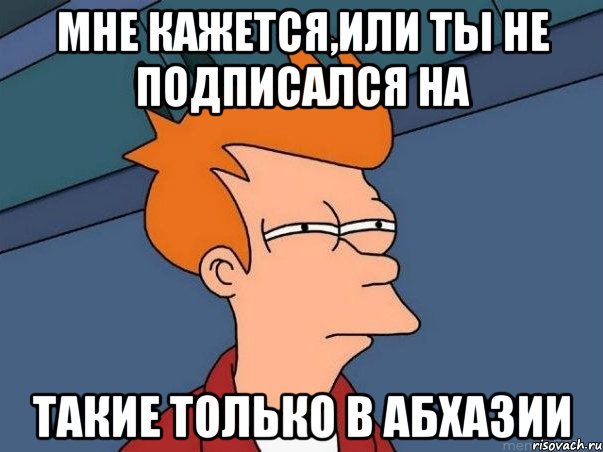 мне кажется,или ты не подписался на такие только в абхазии, Мем  Фрай (мне кажется или)