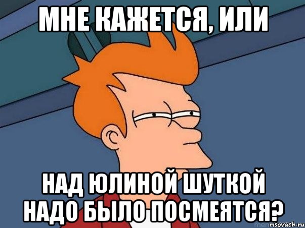 Мне кажется, или над Юлиной шуткой надо было посмеятся?, Мем  Фрай (мне кажется или)