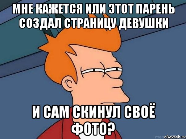 МНЕ КАЖЕТСЯ ИЛИ ЭТОТ ПАРЕНЬ СОЗДАЛ СТРАНИЦУ ДЕВУШКИ и сам скинул своё фото?, Мем  Фрай (мне кажется или)