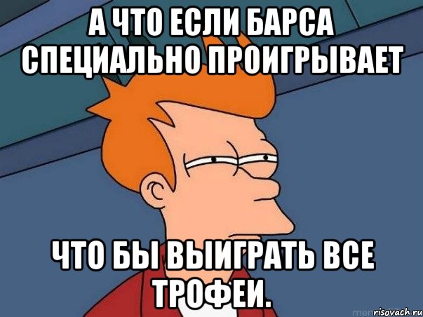 а что если Барса специально проигрывает что бы выиграть все трофеи., Мем  Фрай (мне кажется или)