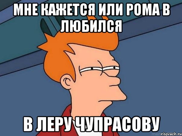 мне кажется или Рома в любился В Леру Чупрасову, Мем  Фрай (мне кажется или)