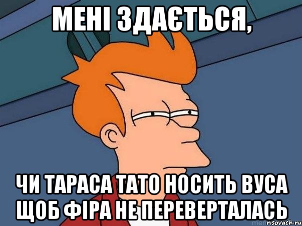 мені здається, чи тараса тато носить вуса щоб фіра не переверталась, Мем  Фрай (мне кажется или)