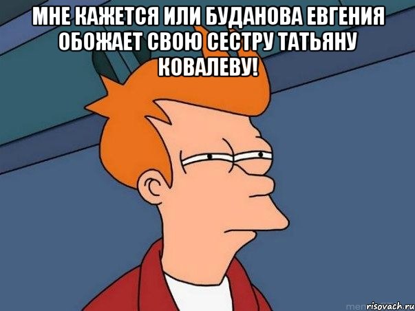 Мне кажется или Буданова Евгения обожает свою сестру Татьяну Ковалеву! , Мем  Фрай (мне кажется или)