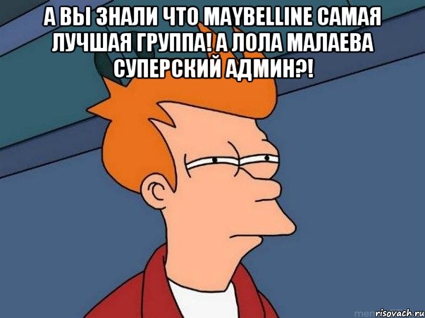 А вы знали что Maybelline самая лучшая группа! А Лола Малаева суперский админ?! , Мем  Фрай (мне кажется или)