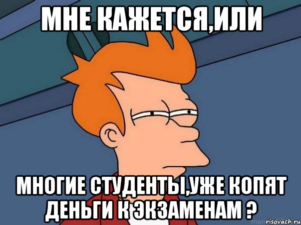 МНЕ КАЖЕТСЯ,ИЛИ Многие студенты,уже копят деньги к экзаменам ?, Мем  Фрай (мне кажется или)