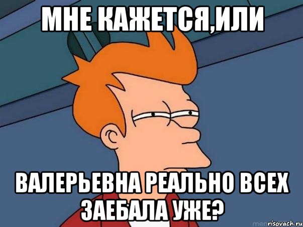 Мне кажется,или Валерьевна реально всех заебала уже?, Мем  Фрай (мне кажется или)