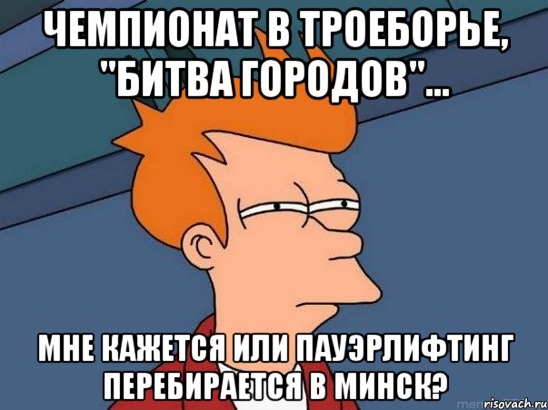 Чемпионат в троеборье, "Битва городов"... мне кажется или пауэрлифтинг перебирается в Минск?, Мем  Фрай (мне кажется или)