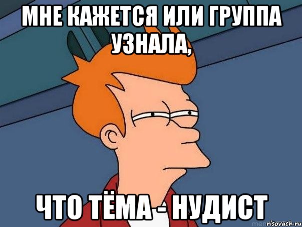 Мне кажется или группа узнала, что Тёма - НУДИСТ, Мем  Фрай (мне кажется или)
