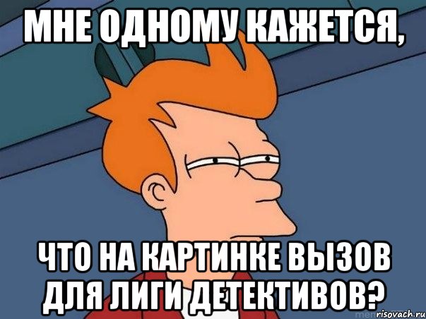 Мне одному кажется, что на картинке вызов для Лиги детективов?, Мем  Фрай (мне кажется или)
