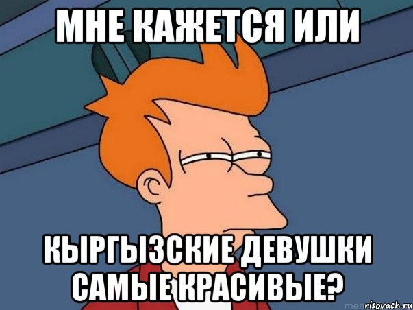 МНЕ КАЖЕТСЯ ИЛИ КЫРГЫЗСКИЕ ДЕВУШКИ САМЫЕ КРАСИВЫЕ?, Мем  Фрай (мне кажется или)