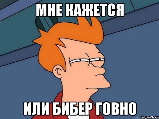 МНЕ КАЖЕТСЯ ИЛИ БИБЕР ГОВНО, Мем  Фрай (мне кажется или)