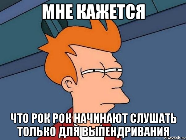 Мне кажется Что рок рок начинают слушать только для выпендривания, Мем  Фрай (мне кажется или)