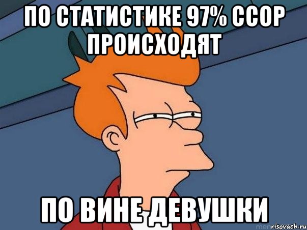 ПО СТАТИСТИКЕ 97% ССОР ПРОИСХОДЯТ ПО ВИНЕ ДЕВУШКИ, Мем  Фрай (мне кажется или)