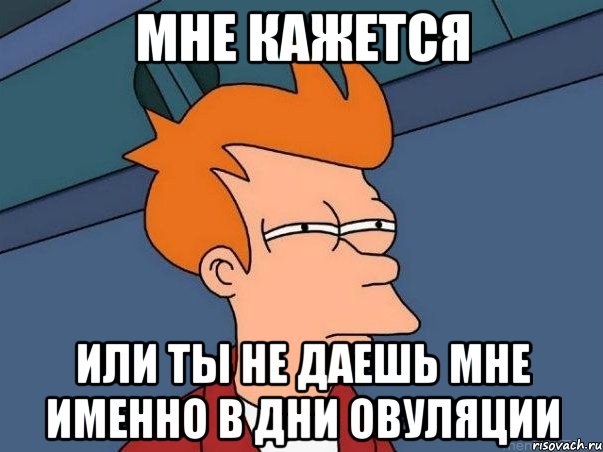 Мне кажется Или ты не даешь мне именно в дни овуляции, Мем  Фрай (мне кажется или)