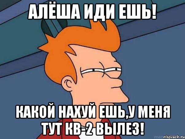 Алёша иди ешь! Какой нахуй ешь,у меня тут Кв-2 вылез!, Мем  Фрай (мне кажется или)