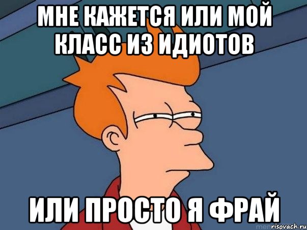 Мне кажется или мой класс из идиотов Или просто я фрай, Мем  Фрай (мне кажется или)