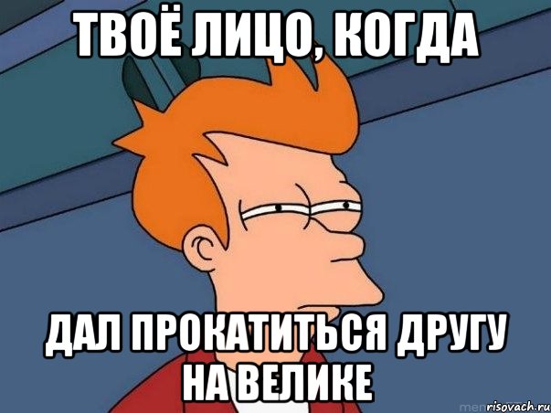 Твоё лицо, когда Дал прокатиться другу на велике, Мем  Фрай (мне кажется или)