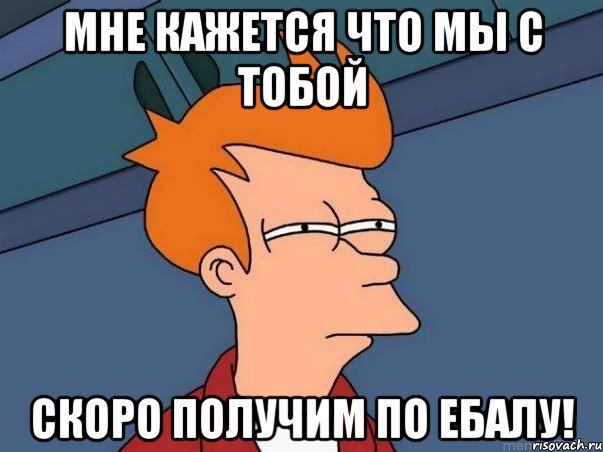 мне кажется что мы с тобой скоро получим по ебалу!, Мем  Фрай (мне кажется или)