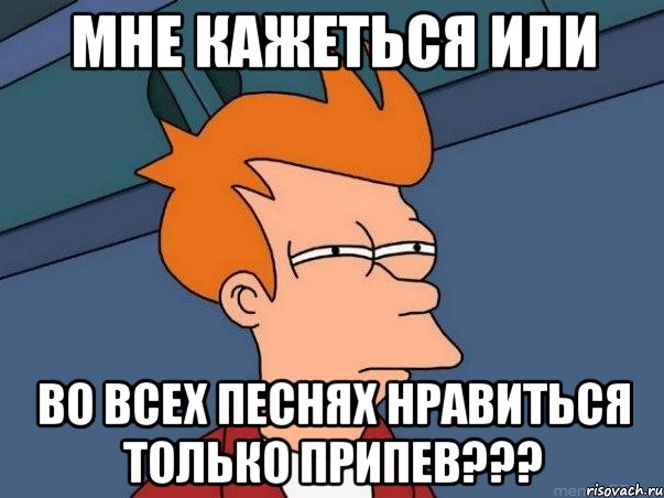 Мне кажеться или во всех песнях нравиться только припев???, Мем  Фрай (мне кажется или)