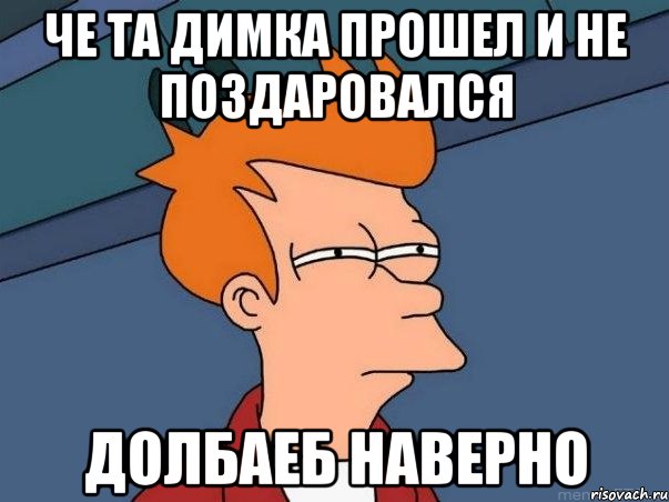 Че та димка прошел и не поздаровался Долбаеб наверно, Мем  Фрай (мне кажется или)