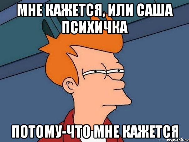 Мне кажется, или Саша психичка Потому-что мне кажется, Мем  Фрай (мне кажется или)