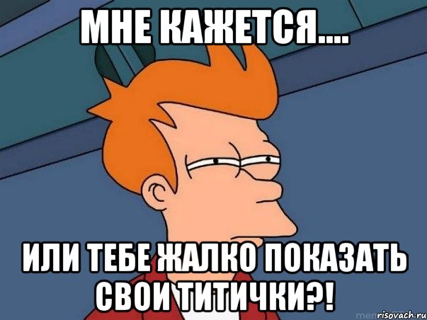 Мне кажется.... Или тебе жалко показать свои титички?!, Мем  Фрай (мне кажется или)