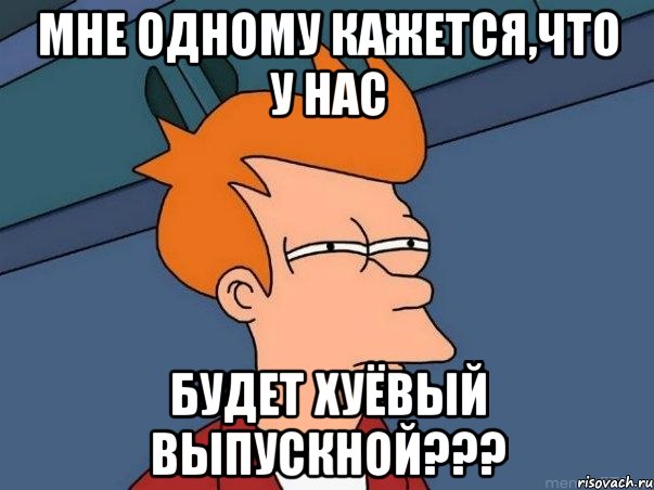 мне одному кажется,что у нас будет хуёвый выпускной???, Мем  Фрай (мне кажется или)