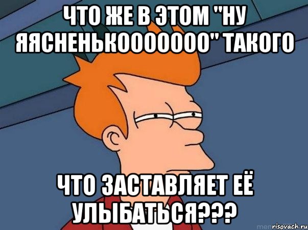 Что же в этом "ну яясненькооооооо" такого что заставляет её улыбаться???, Мем  Фрай (мне кажется или)