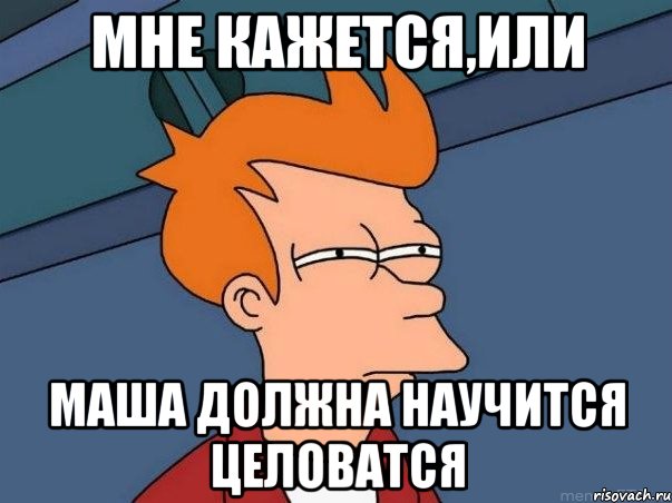 МНЕ КАЖЕТСЯ,ИЛИ МАША ДОЛЖНА НАУЧИТСЯ ЦЕЛОВАТСЯ, Мем  Фрай (мне кажется или)