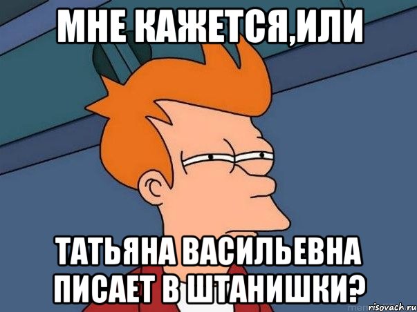 мне кажется,или Татьяна Васильевна писает в штанишки?, Мем  Фрай (мне кажется или)