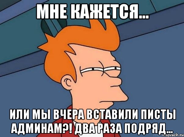 Мне кажется... Или мы вчера вставили писты админам?! Два раза подряд..., Мем  Фрай (мне кажется или)