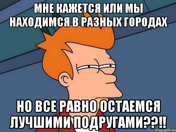 мне кажется или мы находимся в разных городах но все равно остаемся лучшими подругами??!!, Мем  Фрай (мне кажется или)