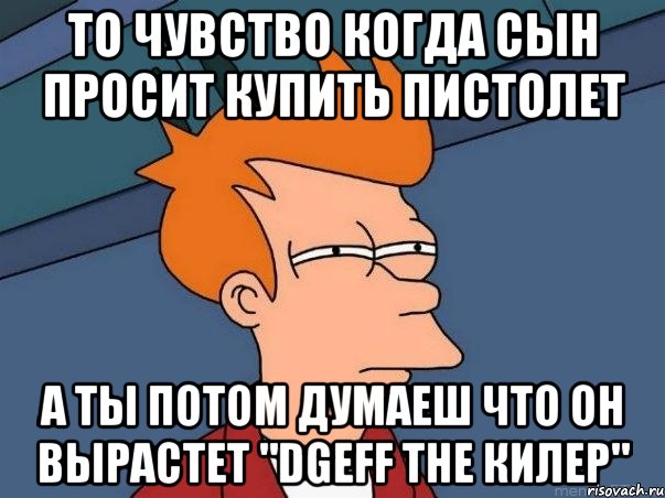 то чувство когда сын просит купить пистолет а ты потом думаеш что он вырастет "dgeff the КИЛЕР", Мем  Фрай (мне кажется или)