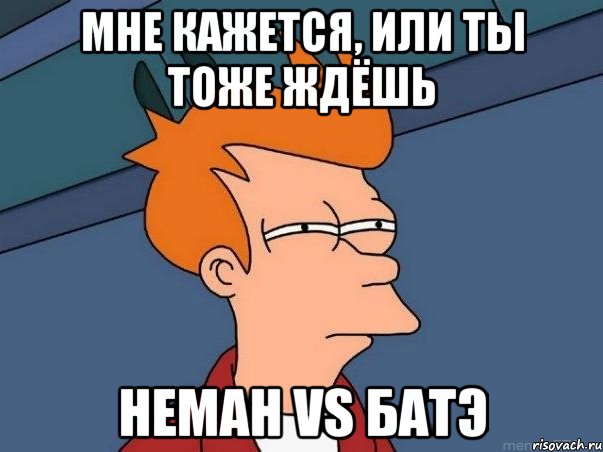 Мне кажется, или ты тоже ждёшь Неман VS Батэ, Мем  Фрай (мне кажется или)