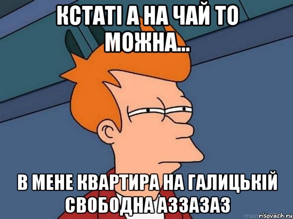 кстаті а на чай то можна... в мене квартира на галицькій свободна аззазаз, Мем  Фрай (мне кажется или)