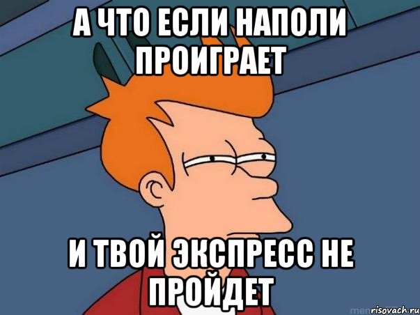 А ЧТО ЕСЛИ НАПОЛИ ПРОИГРАЕТ И ТВОЙ ЭКСПРЕСС НЕ ПРОЙДЕТ, Мем  Фрай (мне кажется или)