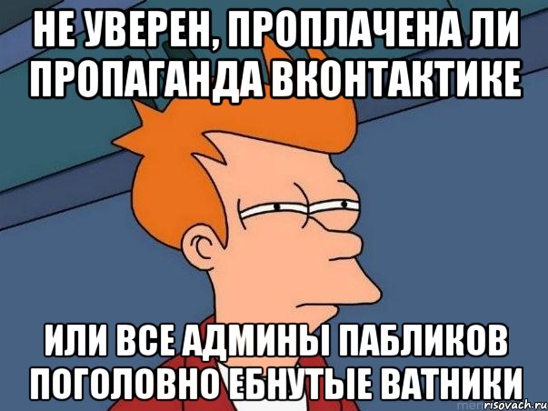 Не уверен, проплачена ли пропаганда вконтактике Или все админы пабликов поголовно ебнутые ватники, Мем  Фрай (мне кажется или)