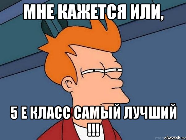 Мне кажется или, 5 Е класс самый лучший !!!, Мем  Фрай (мне кажется или)