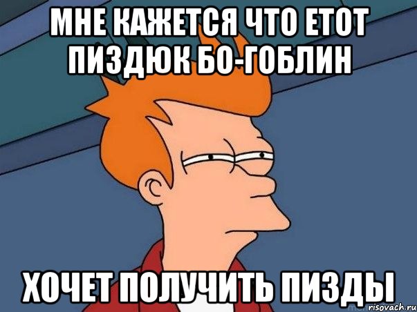 мне кажется что етот пиздюк Бо-гоблин хочет получить пизды, Мем  Фрай (мне кажется или)