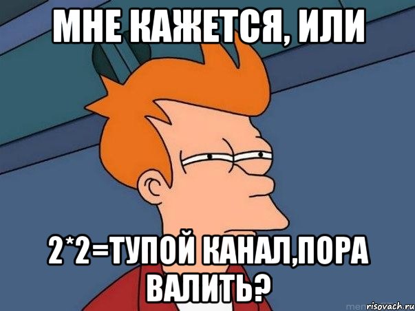 Мне кажется, или 2*2=тупой канал,пора валить?, Мем  Фрай (мне кажется или)