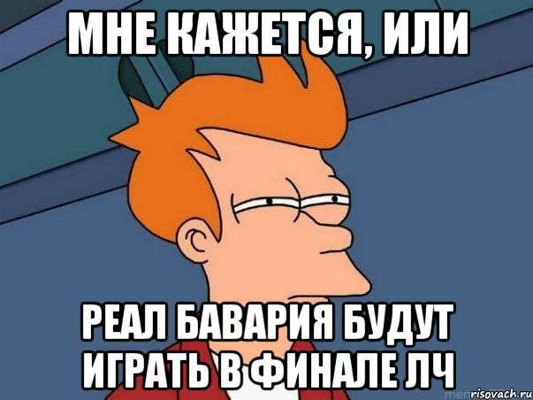 мне кажется, или реал бавария будут играть в финале ЛЧ, Мем  Фрай (мне кажется или)