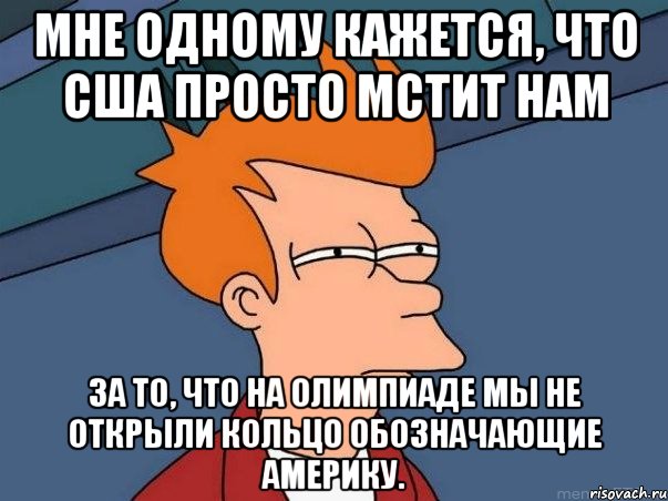Мне одному кажется, что США просто мстит нам за то, что на олимпиаде мы не открыли кольцо обозначающие Америку., Мем  Фрай (мне кажется или)
