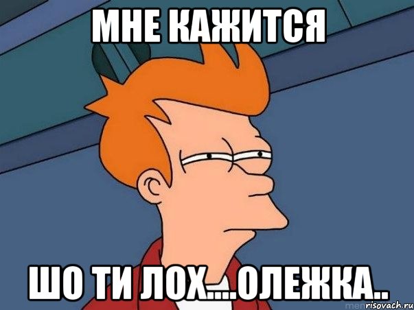 Мне кажится Шо ти лох....Олежка.., Мем  Фрай (мне кажется или)