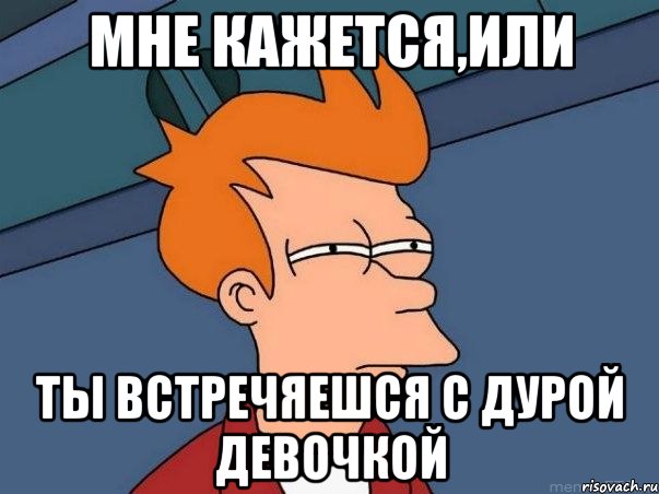 мне кажется,или ты встречяешся с дурой девочкой, Мем  Фрай (мне кажется или)