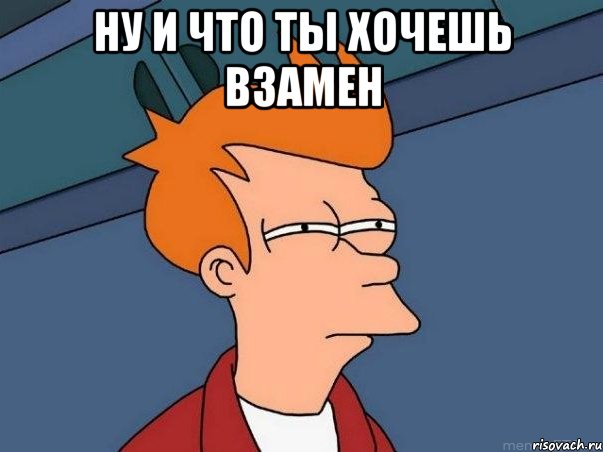 Ну и что ты хочешь взамен , Мем  Фрай (мне кажется или)